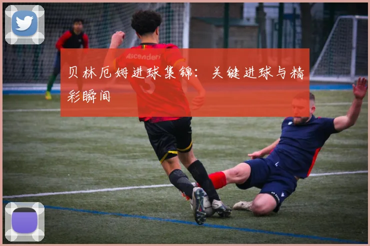 贝林厄姆进球集锦:关键进球与精彩瞬间