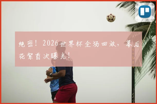 绝密!2026世界杯全场回放,幕后花絮首次曝光!