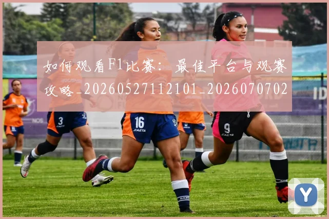 如何观看F1比赛:最佳平台与观赛攻略_20260527112101_20260707022924