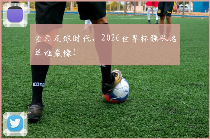 金元足球时代，2026世界杯强队名单谁最壕！