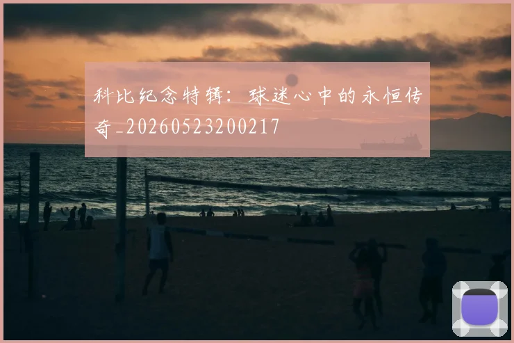 科比纪念特辑：球迷心中的永恒传奇_20260523200217