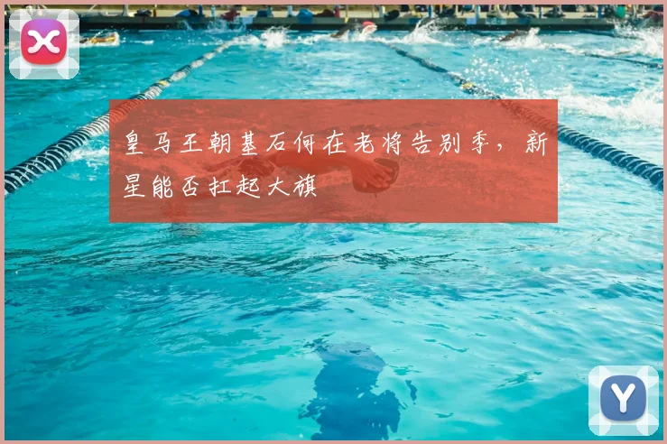 皇马王朝基石何在老将告别季，新星能否扛起大旗