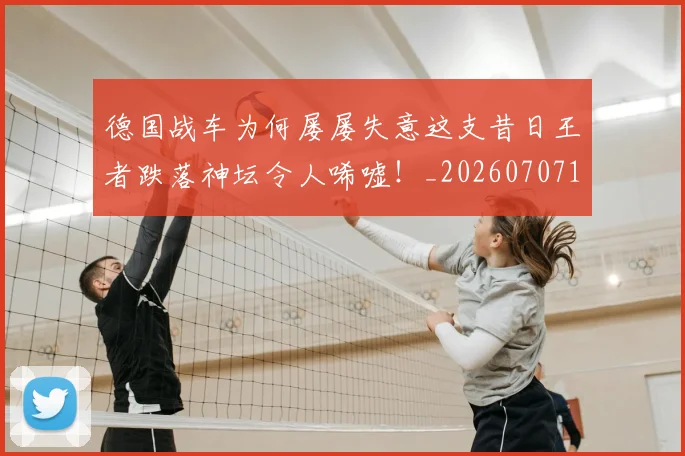德国战车为何屡屡失意这支昔日王者跌落神坛令人唏嘘！_20260707153017