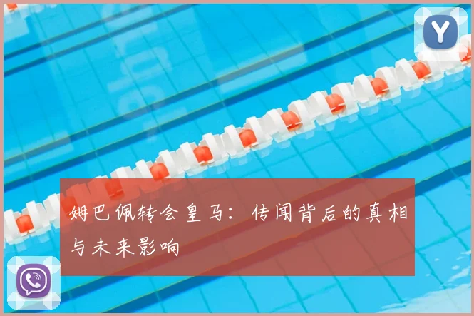 姆巴佩转会皇马：传闻背后的真相与未来影响