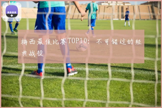梅西最佳比赛TOP10：不可错过的经典战役