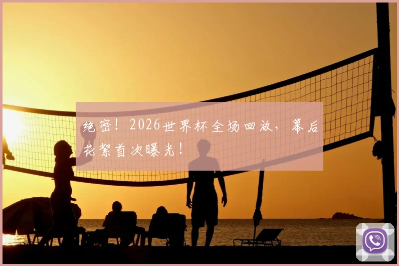 绝密！2026世界杯全场回放，幕后花絮首次曝光！