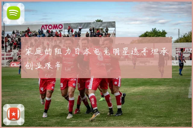 家庭的阻力日本电竞明星选手坦承创业艰辛
