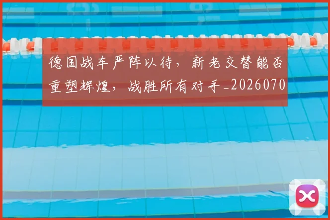 德国战车严阵以待，新老交替能否重塑辉煌，战胜所有对手_20260707153016