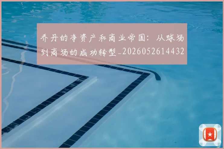 乔丹的净资产和商业帝国：从球场到商场的成功转型_20260526144325