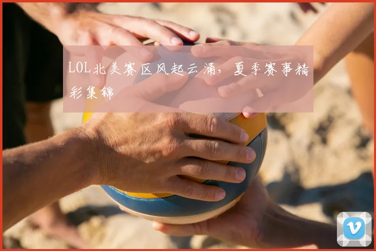 LOL北美赛区风起云涌,夏季赛事精彩集锦