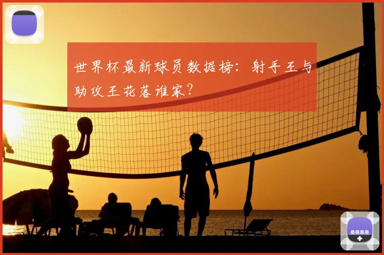 世界杯最新球员数据榜：射手王与助攻王花落谁家？