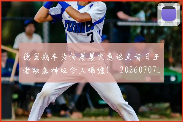 德国战车为何屡屡失意这支昔日王者跌落神坛令人唏嘘!_20260707153017