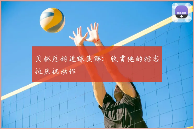 贝林厄姆进球集锦：欣赏他的标志性庆祝动作