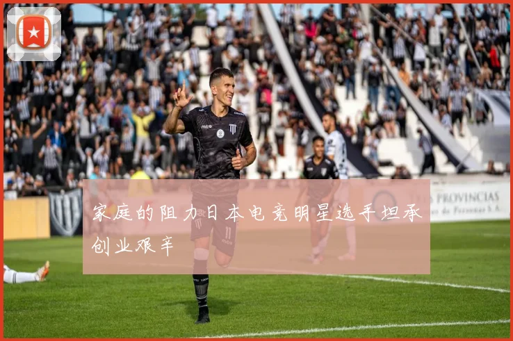 家庭的阻力日本电竞明星选手坦承创业艰辛