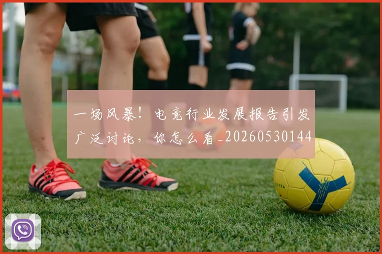 一场风暴！电竞行业发展报告引发广泛讨论，你怎么看_20260530144146