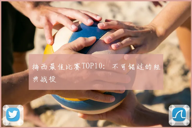 梅西最佳比赛TOP10：不可错过的经典战役