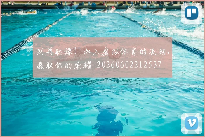 别再犹豫！加入虚拟体育的浪潮，赢取你的荣耀_20260602212537