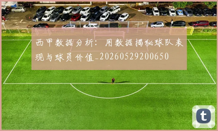 西甲数据分析:用数据揭秘球队表现与球员价值_20260529200650
