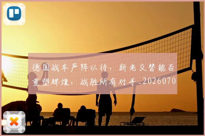 德国战车严阵以待,新老交替能否重塑辉煌,战胜所有对手_20260707153016