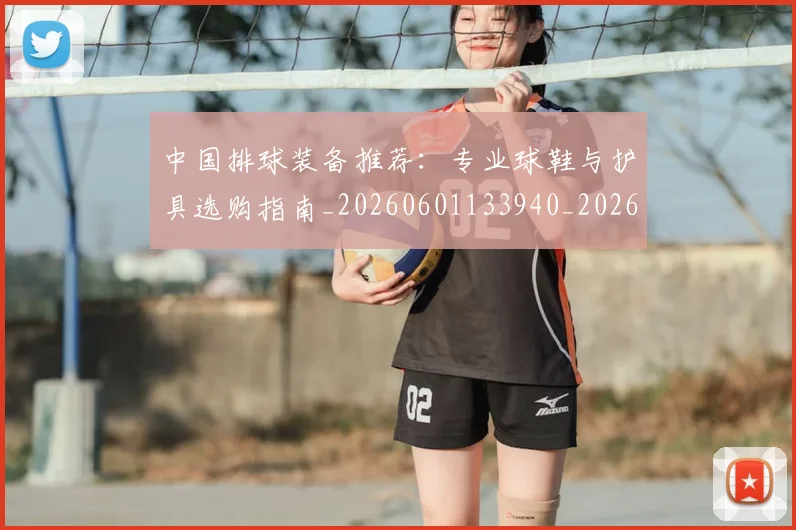 中国排球装备推荐:专业球鞋与护具选购指南_20260601133940_20260703205318