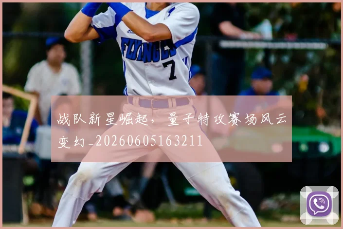 战队新星崛起，量子特攻赛场风云变幻_20260605163211