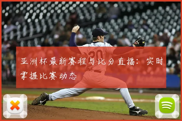 亚洲杯最新赛程与比分直播：实时掌握比赛动态