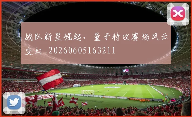 战队新星崛起，量子特攻赛场风云变幻_20260605163211