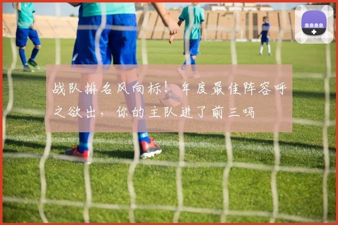战队排名风向标！年度最佳阵容呼之欲出，你的主队进了前三吗