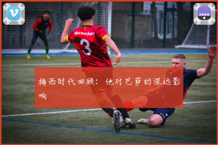 梅西时代回顾：他对巴萨的深远影响