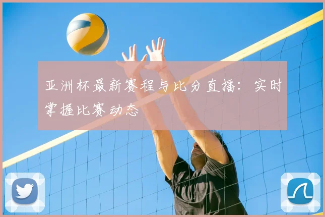 亚洲杯最新赛程与比分直播：实时掌握比赛动态