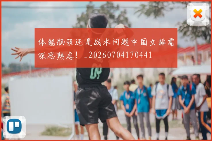 体能瓶颈还是战术问题中国女排需深思熟虑！_20260704170441