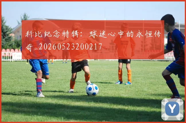 科比纪念特辑：球迷心中的永恒传奇_20260523200217
