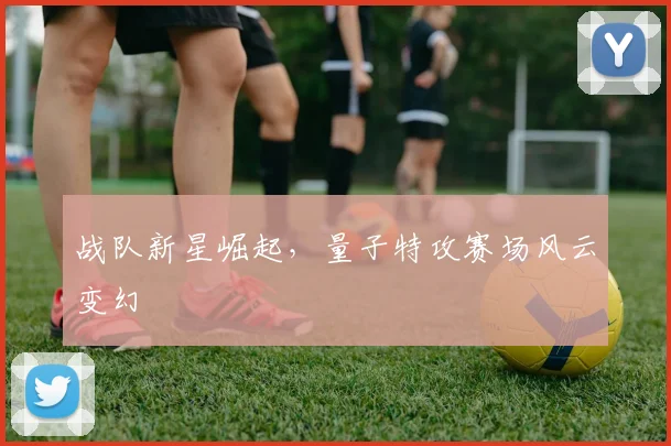 战队新星崛起,量子特攻赛场风云变幻
