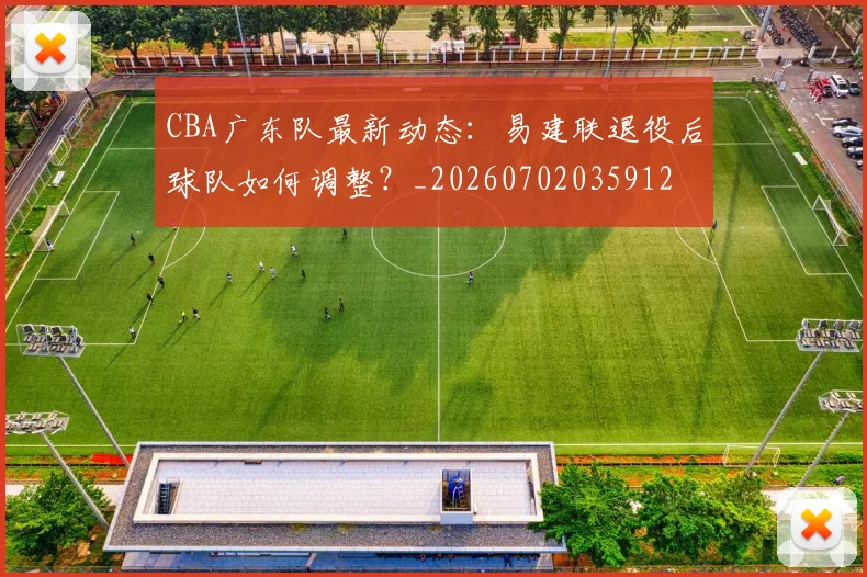CBA广东队最新动态：易建联退役后球队如何调整？_20260702035912