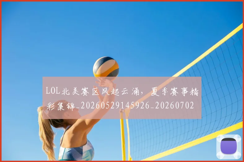LOL北美赛区风起云涌，夏季赛事精彩集锦_20260529145926_20260702044053