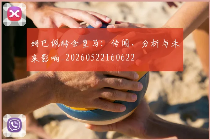 姆巴佩转会皇马:传闻、分析与未来影响_20260522160622