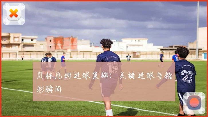 贝林厄姆进球集锦：关键进球与精彩瞬间