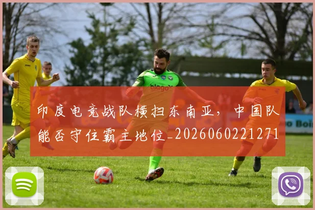 印度电竞战队横扫东南亚，中国队能否守住霸主地位_20260602212717_20260704174654