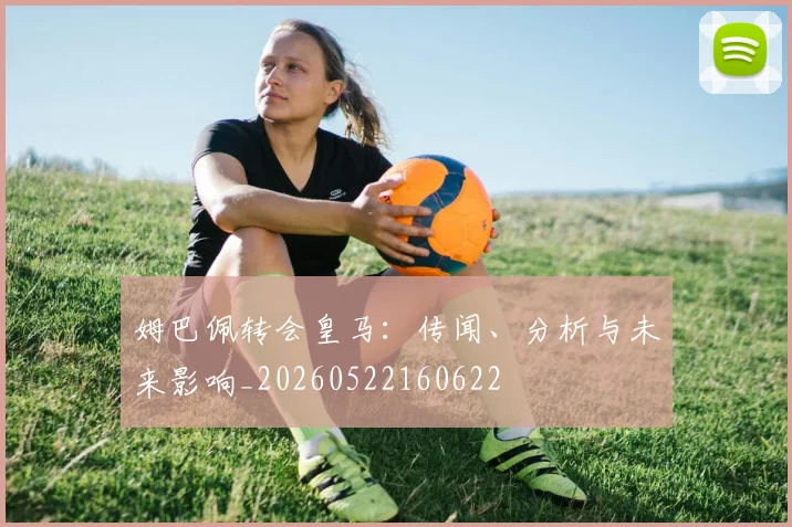 姆巴佩转会皇马：传闻、分析与未来影响_20260522160622