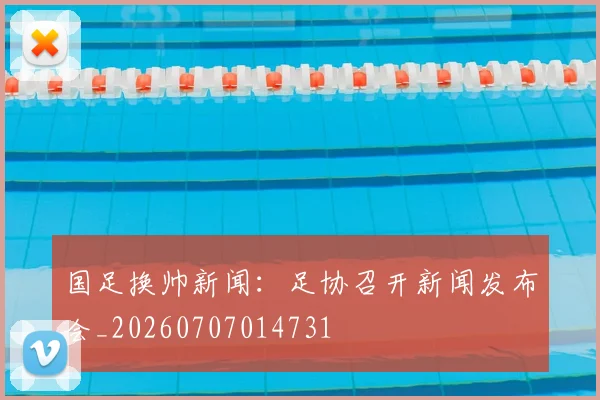 国足换帅新闻：足协召开新闻发布会_20260707014731