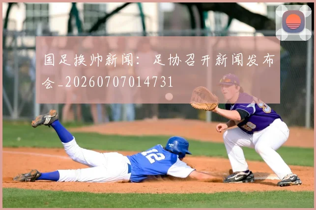 国足换帅新闻:足协召开新闻发布会_20260707014731