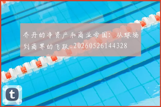 乔丹的净资产和商业帝国：从球场到商界的飞跃_20260526144328