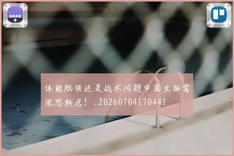 体能瓶颈还是战术问题中国女排需深思熟虑!_20260704170441