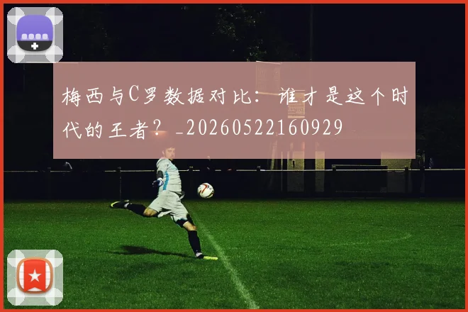梅西与C罗数据对比：谁才是这个时代的王者？_20260522160929