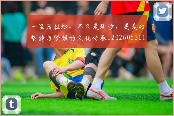 一场马拉松，不只是跑步，更是对坚持与梦想的文化传承_20260530144147