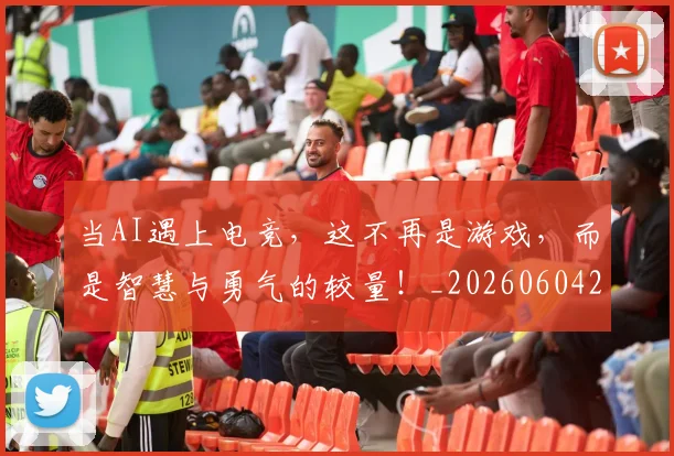 当AI遇上电竞，这不再是游戏，而是智慧与勇气的较量！_20260604232520