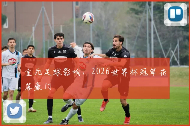 金元足球影响，2026世界杯冠军花落豪门