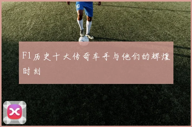 F1历史十大传奇车手与他们的辉煌时刻
