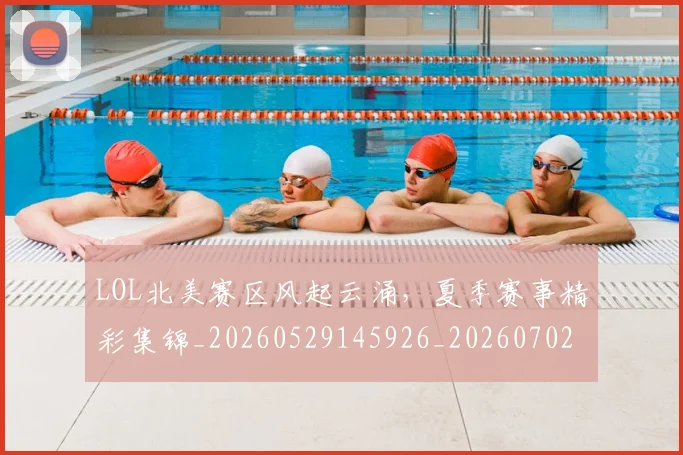 LOL北美赛区风起云涌，夏季赛事精彩集锦_20260529145926_20260702044053