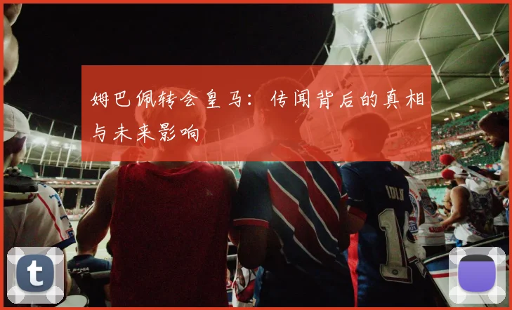 姆巴佩转会皇马：传闻背后的真相与未来影响